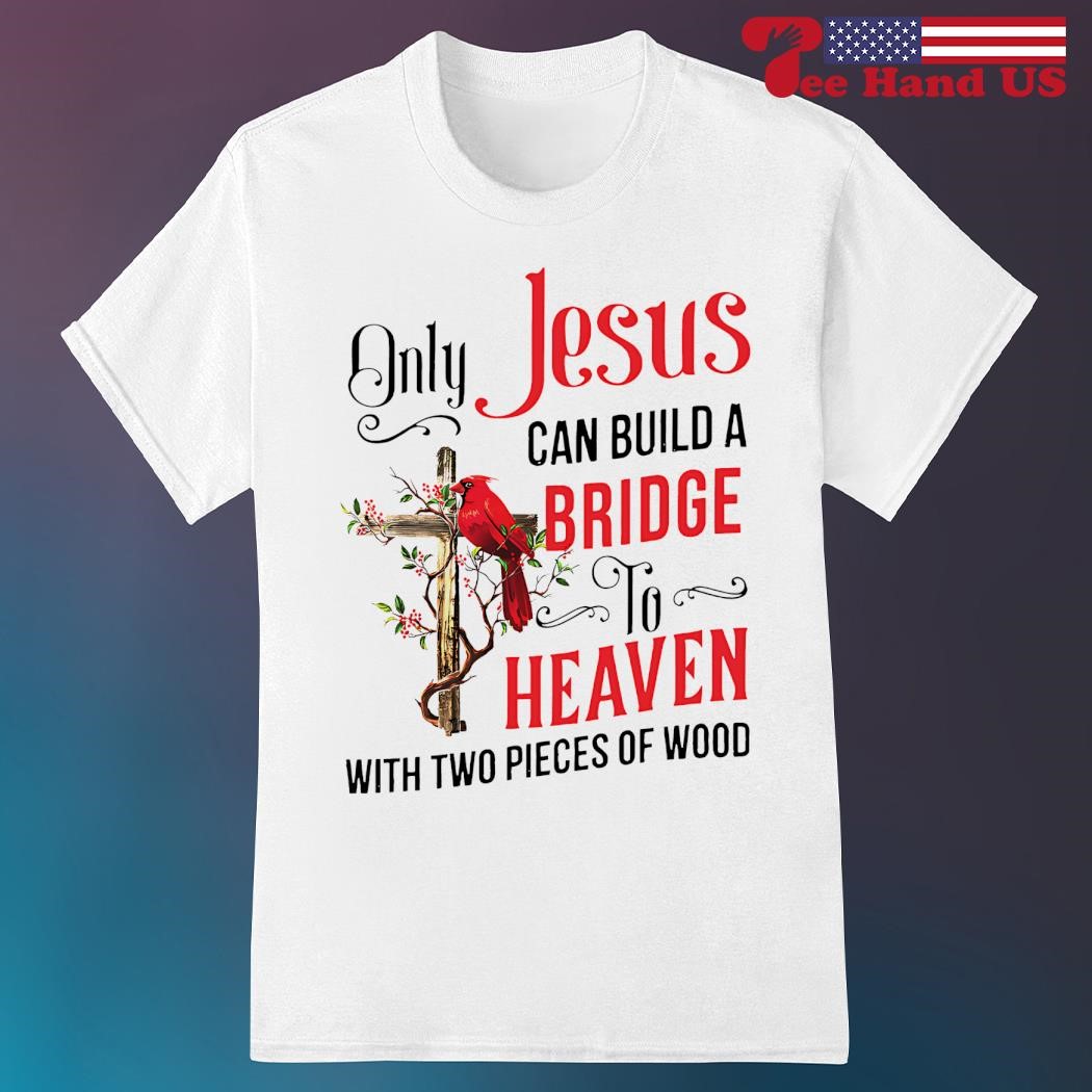 Only Jesus Can Build A Bridge To Heaven T Shirt T-Shirt Only Jesus Can Build A Bridge To Heaven T Shirt T-Shirt
