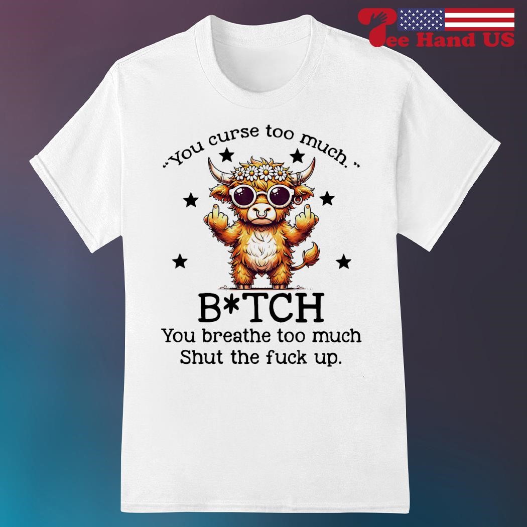 You curse too much bitch you breathe too much shut the fuck up cows shirt