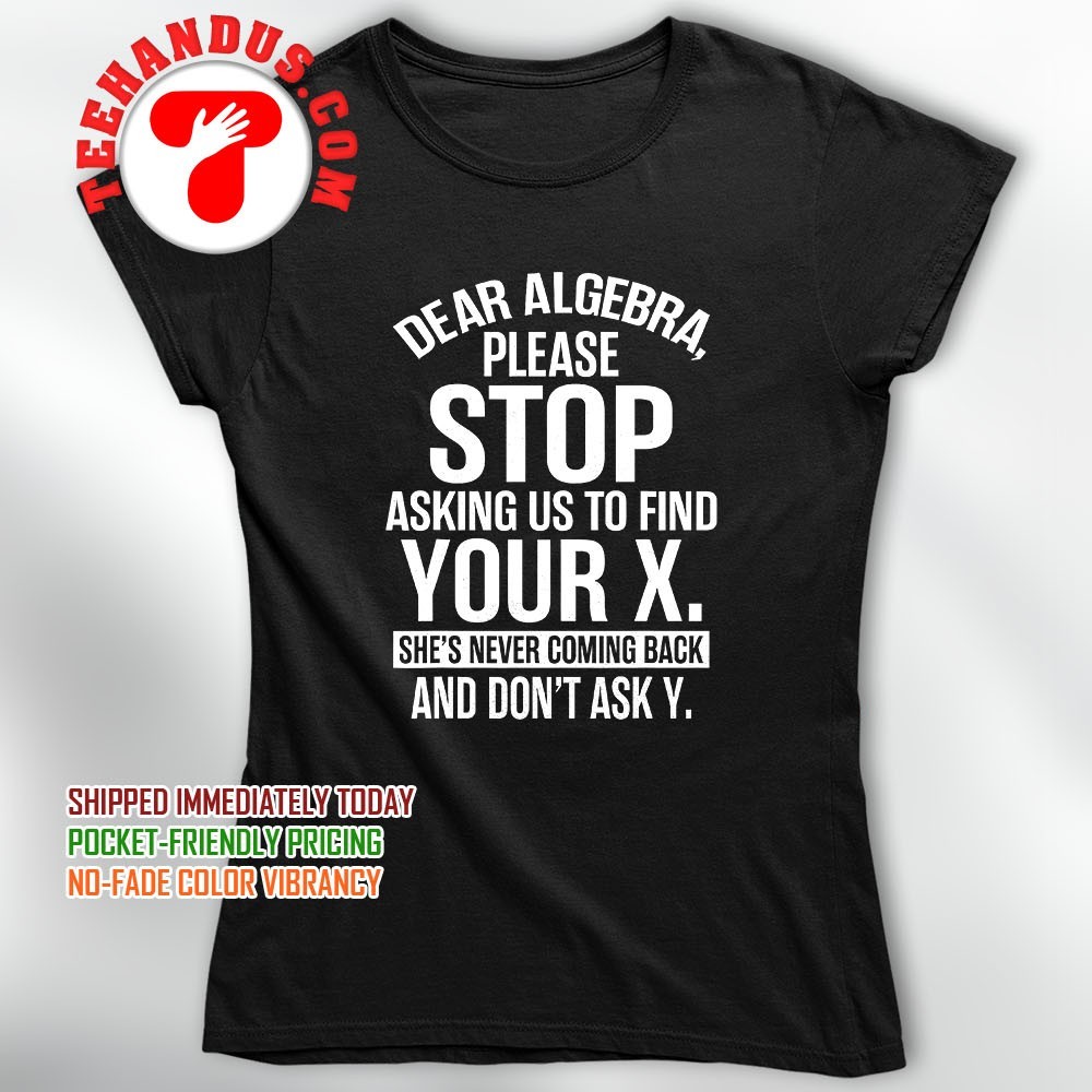 Dear Algebra Please Stop Asking Us To Find Your X T-Shirt Dear Algebra Please Stop Asking Us To Find Your X T-Shirt