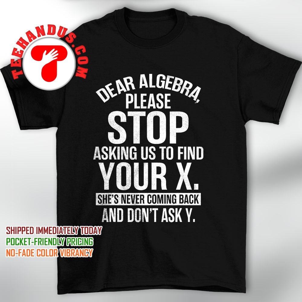 Dear Algebra Please Stop Asking Us To Find Your X T-Shirt Dear Algebra Please Stop Asking Us To Find Your X T-Shirt