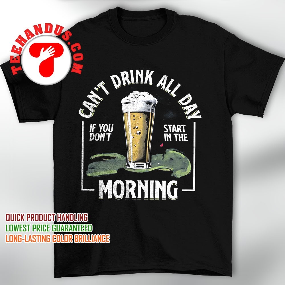 Can't Drink All Day If You Don't Start In The Morning Shirt Can't Drink All Day If You Don't Start In The Morning Shirt