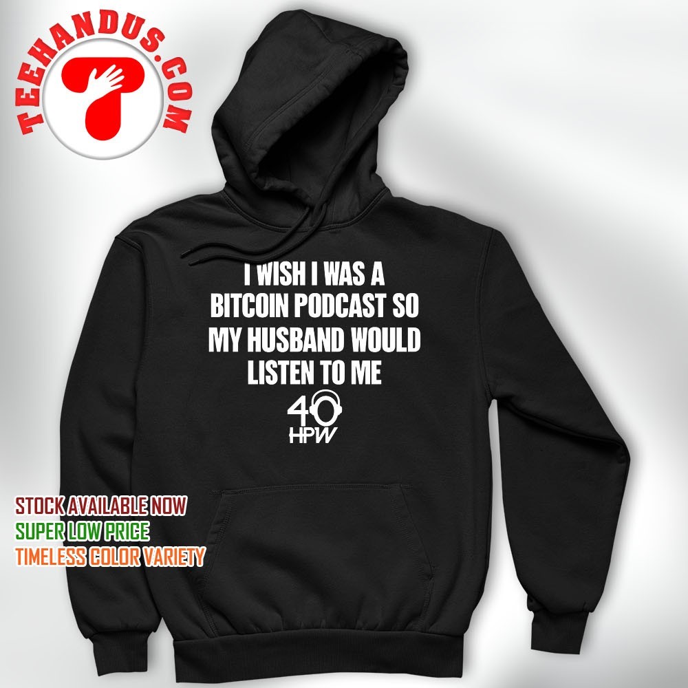 I wish I was a bitcoin podcast so my husband would listen to me shirt,  hoodie, sweater, long sleeve and tank top
