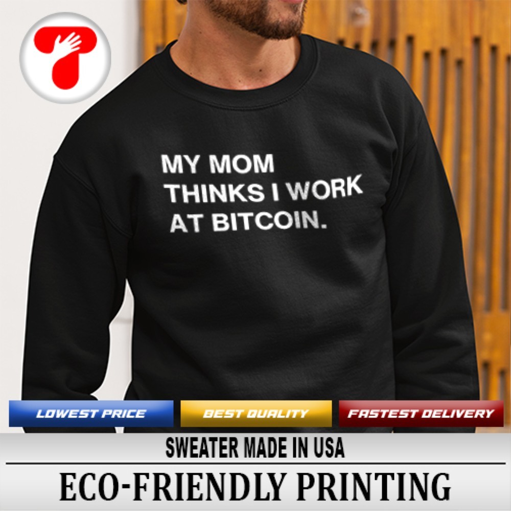 My mom thinks I work at Bitcoin shirt, hoodie, sweater, long sleeve and  tank top